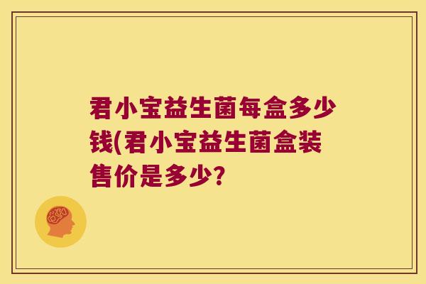 君小宝益生菌每盒多少钱(君小宝益生菌盒装售价是多少? 君小宝益生菌每盒多少钱(君小宝益生菌盒装售价是多少?
