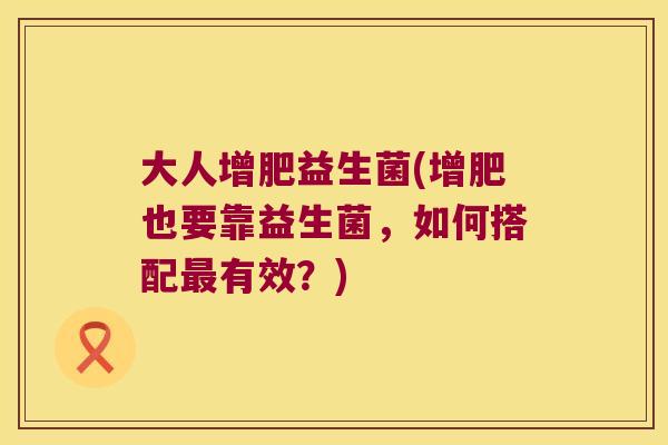 大人增肥益生菌(增肥也要靠益生菌，如何搭配有效？)