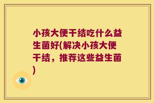 小孩大便干结吃什么益生菌好(解决小孩大便干结,推荐这些益生菌) 小孩大便干结吃什么益生菌好(解决小孩大便干结,推荐这些益生菌)