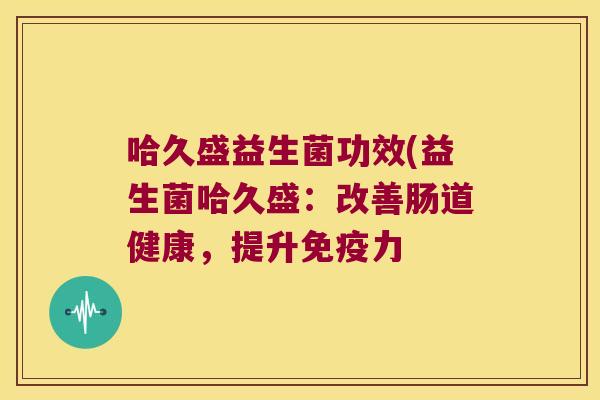 哈久盛益生菌功效(益生菌哈久盛:改善肠道健康,提升力 哈久盛益生菌功效(益生菌哈久盛:改善肠道健康,提升力