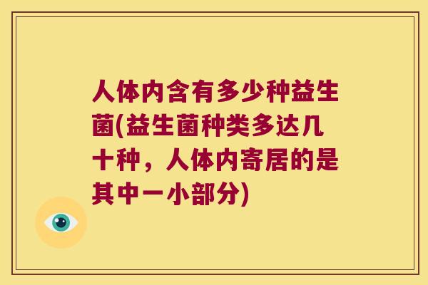 人体内含有多少种益生菌(益生菌种类多达几十种，人体内寄居的是其中一小部分)