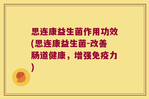 思连康益生菌作用功效(思连康益生菌-改善肠道健康，增强免疫力)