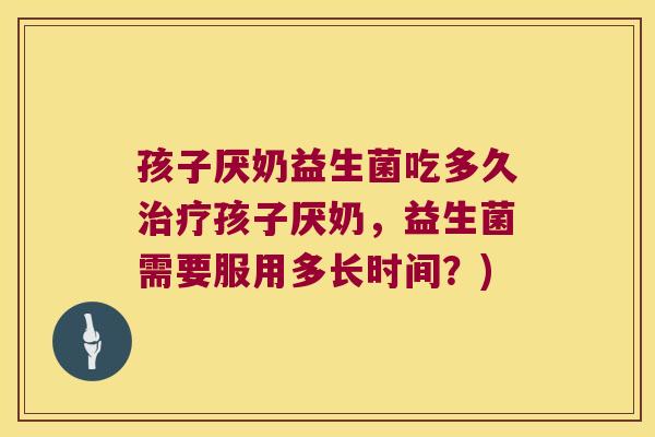 孩子厌奶益生菌吃多久治疗孩子厌奶，益生菌需要服用多长时间？)
