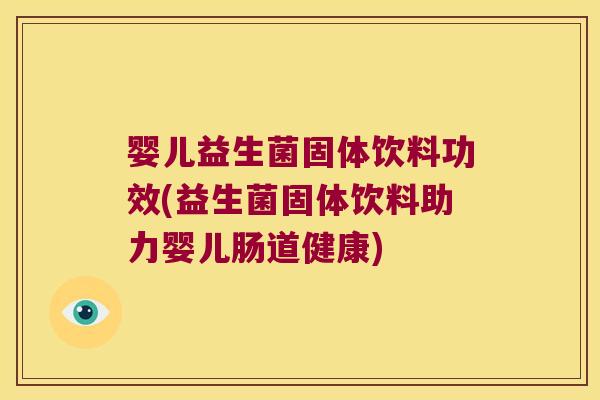 婴儿益生菌固体饮料功效(益生菌固体饮料助力婴儿肠道健康)
