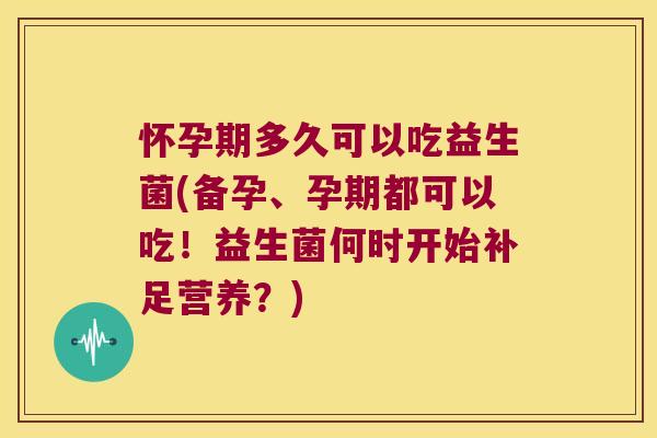 怀孕期多久可以吃益生菌(备孕、孕期都可以吃！益生菌何时开始补足营养？)