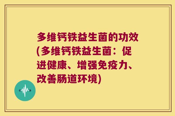 多维钙铁益生菌的功效(多维钙铁益生菌：促进健康、增强免疫力、改善肠道环境)