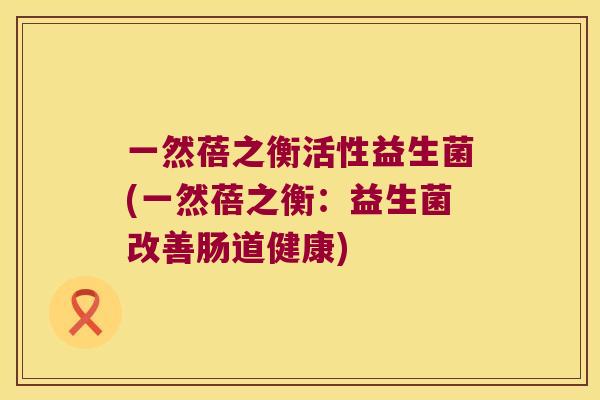 一然蓓之衡活性益生菌(一然蓓之衡：益生菌改善肠道健康)
