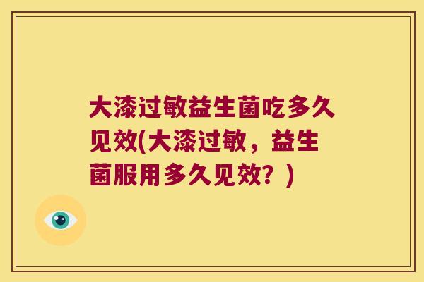 大漆过敏益生菌吃多久见效(大漆过敏，益生菌服用多久见效？)