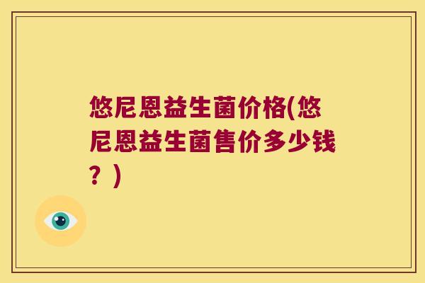 悠尼恩益生菌价格(悠尼恩益生菌售价多少钱？)