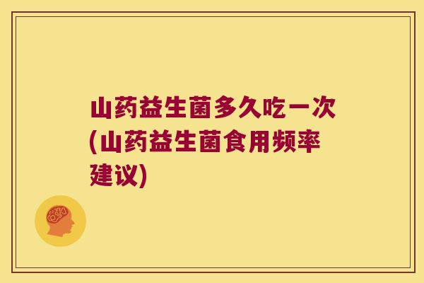 山药益生菌多久吃一次(山药益生菌食用频率建议)