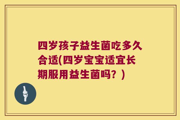 四岁孩子益生菌吃多久合适(四岁宝宝适宜长期服用益生菌吗？)