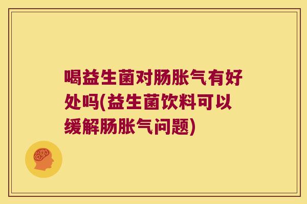 喝益生菌对肠胀气有好处吗(益生菌饮料可以缓解肠胀气问题)