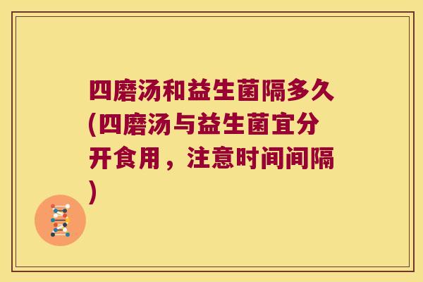四磨汤和益生菌隔多久(四磨汤与益生菌宜分开食用，注意时间间隔)
