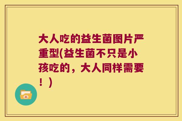 大人吃的益生菌图片严重型(益生菌不只是小孩吃的，大人同样需要！)