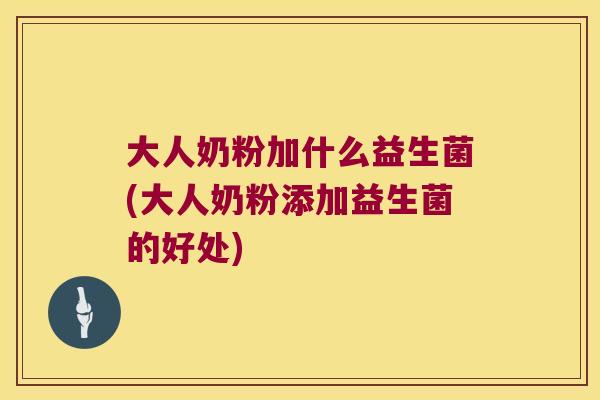 大人奶粉加什么益生菌(大人奶粉添加益生菌的好处)