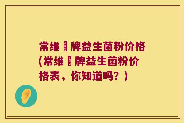 常维効牌益生菌粉价格(常维効牌益生菌粉价格表，你知道吗？)