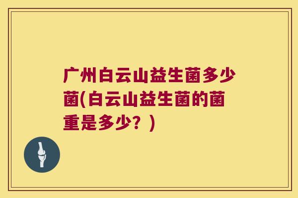 广州白云山益生菌多少菌(白云山益生菌的菌重是多少？)