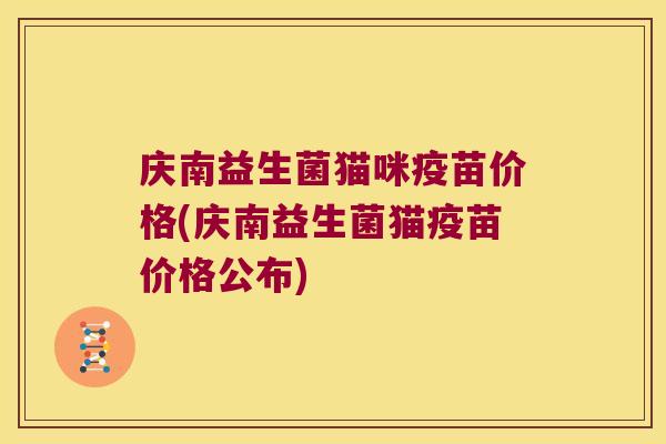 庆南益生菌猫咪疫苗价格(庆南益生菌猫疫苗价格公布)
