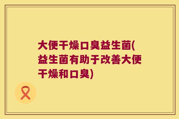 大便干燥口臭益生菌(益生菌有助于改善大便干燥和口臭)