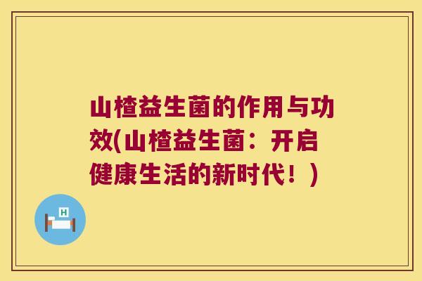 山楂益生菌的作用与功效(山楂益生菌：开启健康生活的新时代！)