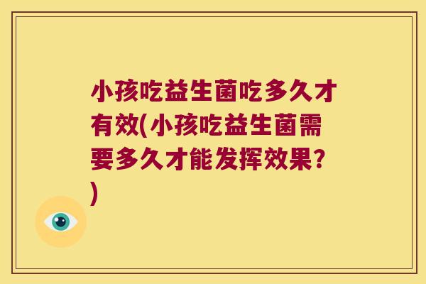 小孩吃益生菌吃多久才有效(小孩吃益生菌需要多久才能发挥效果？)