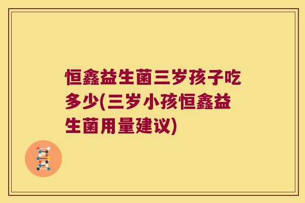 恒鑫益生菌三岁孩子吃多少(三岁小孩恒鑫益生菌用量建议)