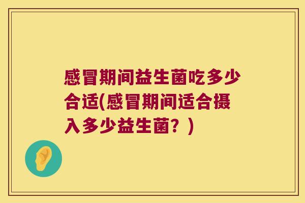 感冒期间益生菌吃多少合适(感冒期间适合摄入多少益生菌？)