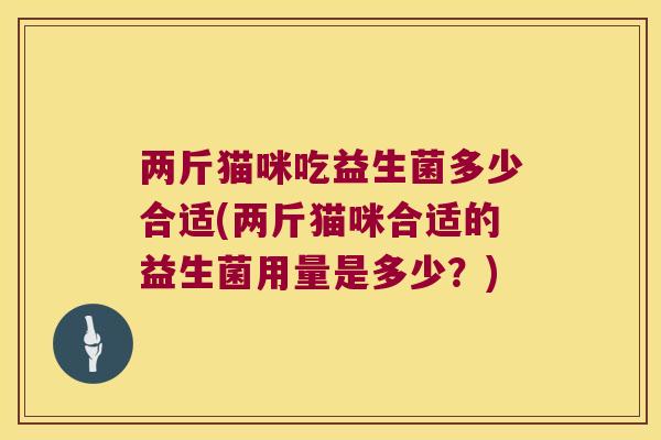 两斤猫咪吃益生菌多少合适(两斤猫咪合适的益生菌用量是多少？)