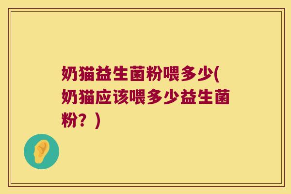 奶猫益生菌粉喂多少(奶猫应该喂多少益生菌粉?) 奶猫益生菌粉喂多少(奶猫应该喂多少益生菌粉?)