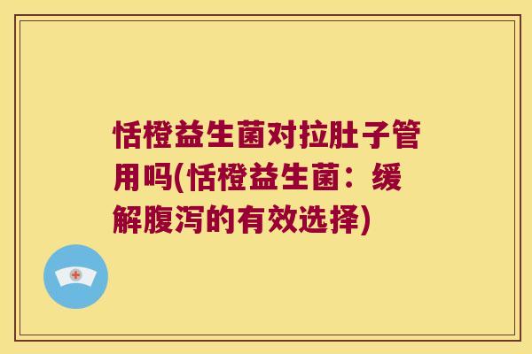 恬橙益生菌对拉肚子管用吗(恬橙益生菌：缓解腹泻的有效选择)