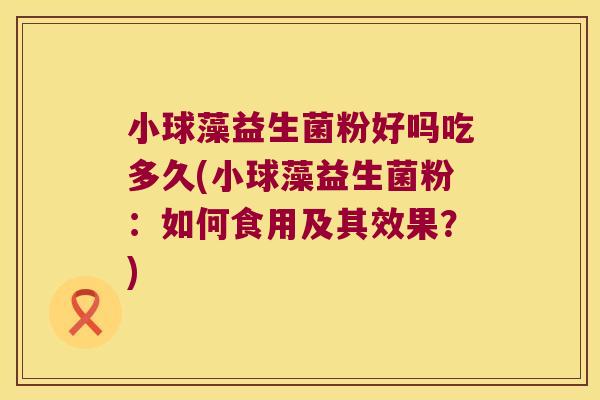 小球藻益生菌粉好吗吃多久(小球藻益生菌粉：如何食用及其效果？)