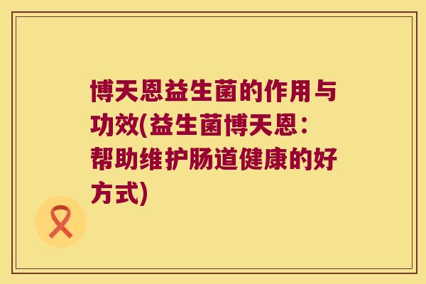 博天恩益生菌的作用与功效(益生菌博天恩：帮助维护肠道健康的好方式)