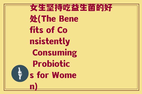 女生坚持吃益生菌的好处(The Benefits of Consistently Consuming Probiotics for Women)