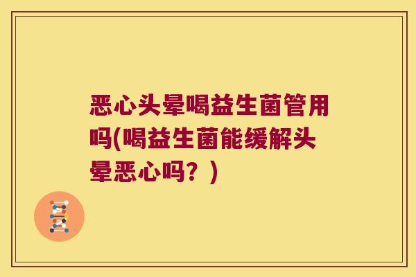 恶心头晕喝益生菌管用吗(喝益生菌能缓解头晕恶心吗？)