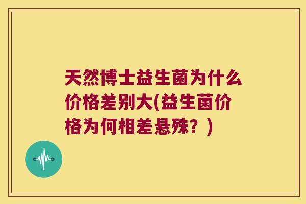天然博士益生菌为什么价格差别大(益生菌价格为何相差悬殊？)