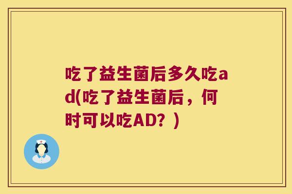 吃了益生菌后多久吃ad(吃了益生菌后,何时可以吃AD?) 吃了益生菌后多久吃ad(吃了益生菌后,何时可以吃AD?)