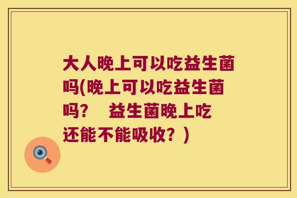 大人晚上可以吃益生菌吗(晚上可以吃益生菌吗？  益生菌晚上吃还能不能吸收？)