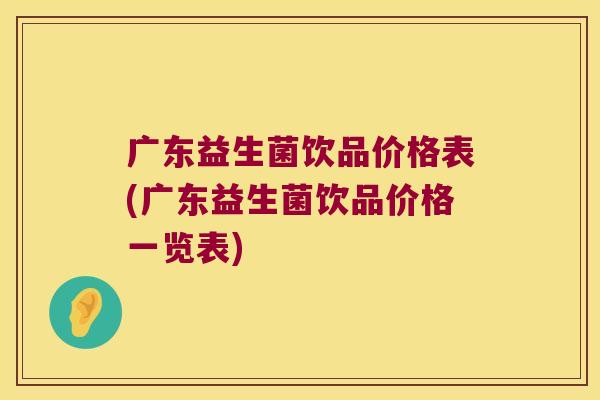 广东益生菌饮品价格表(广东益生菌饮品价格一览表)