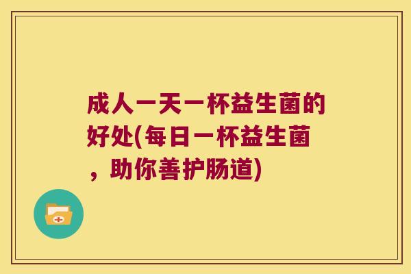 成人一天一杯益生菌的好处(每日一杯益生菌,助你善护肠道) 成人一天一杯益生菌的好处(每日一杯益生菌,助你善护肠道)