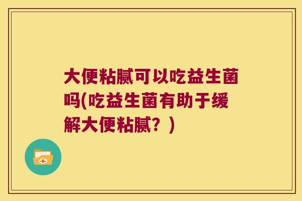 大便粘腻可以吃益生菌吗(吃益生菌有助于缓解大便粘腻?) 大便粘腻可以吃益生菌吗(吃益生菌有助于缓解大便粘腻?)