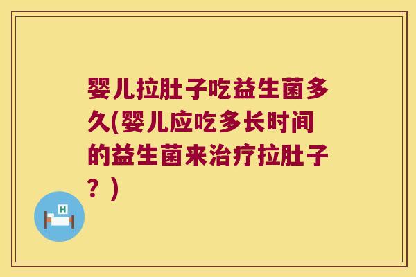 婴儿拉肚子吃益生菌多久(婴儿应吃多长时间的益生菌来治疗拉肚子？)