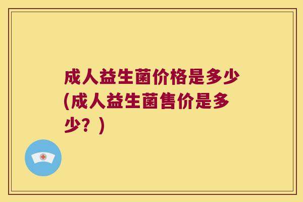 成人益生菌价格是多少(成人益生菌售价是多少？)