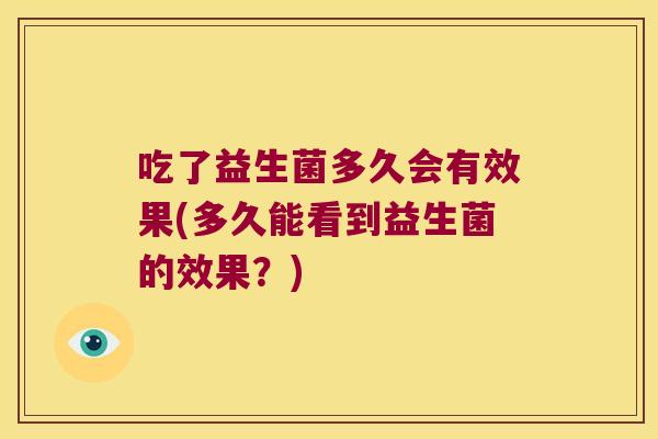 吃了益生菌多久会有效果(多久能看到益生菌的效果？)