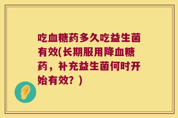 吃血糖药多久吃益生菌有效(长期服用降血糖药，补充益生菌何时开始有效？)