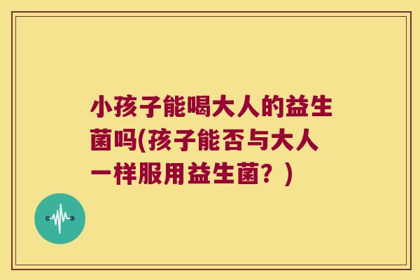 小孩子能喝大人的益生菌吗(孩子能否与大人一样服用益生菌？)