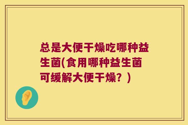 总是大便干燥吃哪种益生菌(食用哪种益生菌可缓解大便干燥？)