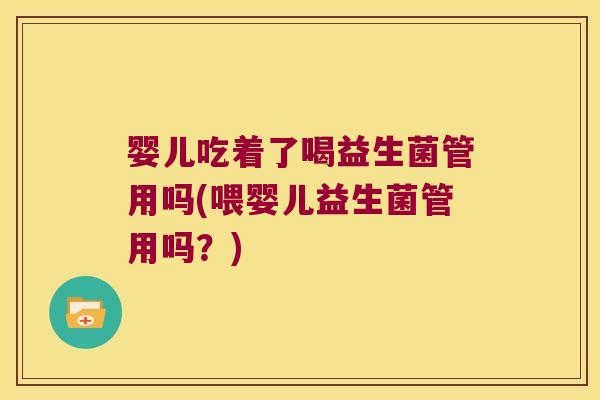 婴儿吃着了喝益生菌管用吗(喂婴儿益生菌管用吗？)