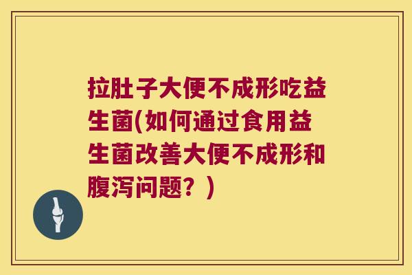 拉肚子大便不成形吃益生菌(如何通过食用益生菌改善大便不成形和腹泻问题？)