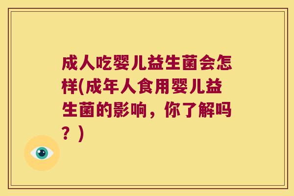 成人吃婴儿益生菌会怎样(成年人食用婴儿益生菌的影响，你了解吗？)