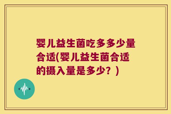 婴儿益生菌吃多多少量合适(婴儿益生菌合适的摄入量是多少？)
